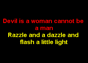 Devil is a woman cannot be
a man

Razzle and a dazzle and
flash a little light