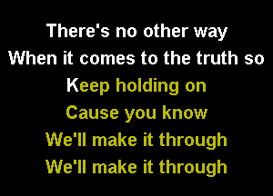 There's no other way
When it comes to the truth so
Keep holding on
Cause you know
We'll make it through
We'll make it through