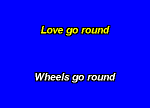 Love go round

Wheels go round