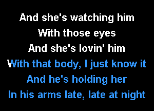 And she's watching him
With those eyes
And she's lovin' him
With that body, ljust know it

And he's holding her
In his arms late, late at night