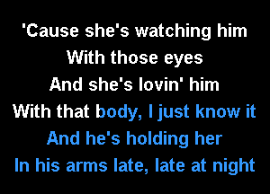 'Cause she's watching him
With those eyes
And she's lovin' him
With that body, ljust know it

And he's holding her
In his arms late, late at night