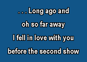 ...Long ago and

oh so far away

lfell in love with you

before the second show