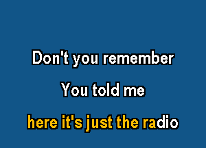 Don't you remember

You told me

here it's just the radio