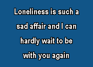 Loneliness is such a
sad affair and I can

hardly wait to be

with you again
