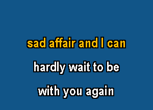 sad affair and I can

hardly wait to be

with you again
