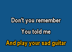 Don't you remember

You told me

And play your sad guitar