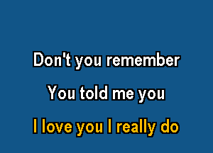 Don't you remember

You told me you

I love you I really do