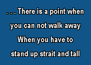 ...There is a point when

you can not walk away

When you have to

stand up strait and tall