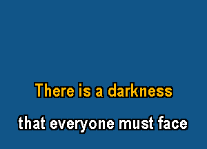 There is a darkness

that everyone must face
