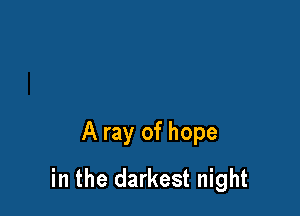 A ray of hope

in the darkest night