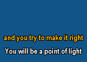 and you try to make it right

You will be a point of light