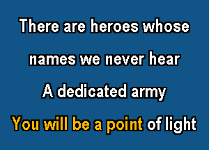 There are heroes whose
names we never hear

A dedicated army

You will be a point of light