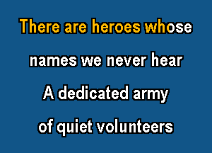 There are heroes whose

names we never hear

A dedicated army

of quiet volunteers