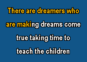 There are dreamers who

are making dreams come

true taking time to

teach the children