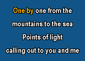 One by one from the
mountains to the sea

Points of light

calling out to you and me