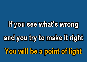 If you see what's wrong

and you try to make it right

You will be a point of light