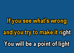 If you see what's wrong

and you try to make it right

You will be a point of light