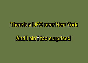 There's a UFO over New York

And I ain't too surprised