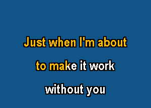 Just when I'm about

to make it work

without you