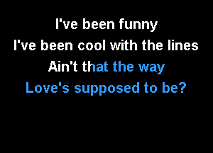 I've been funny
I've been cool with the lines
Ain't that the way

Love's supposed to be?