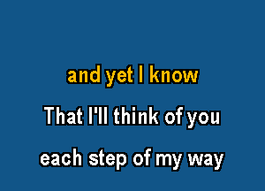 and yet I know

That I'll think of you

each step of my way