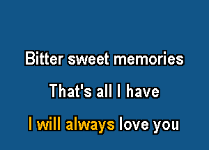 Bitter sweet memories

That's all I have

I will always love you