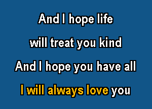 And I hope life
will treat you kind

Andl hope you have all

I will always love you