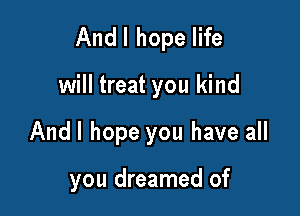 And I hope life

will treat you kind
Andl hope you have all

you dreamed of