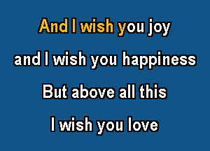 And I wish you joy

and I wish you happiness

But above all this

I wish you love