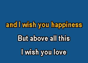 and I wish you happiness

But above all this

I wish you love