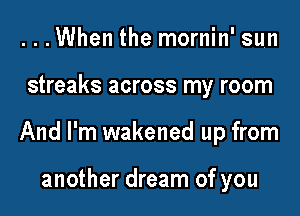 ...When the mornin' sun

streaks across my room

And I'm wakened up from

another dream of you