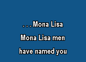 ...Mona Lisa

Mona Lisa men

have named you