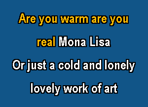 Are you warm are you

real Mona Lisa

Orjust a cold and lonely

lovely work of art