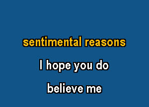 sentimental reasons

I hope you do

believe me