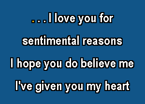 ...llove you for
sentimental reasons

I hope you do believe me

I've given you my heart