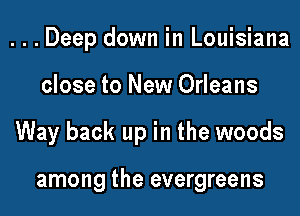 ...Deep down in Louisiana

close to New Orleans

Way back up in the woods

among the evergreens