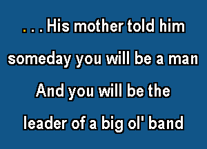 ...His mothertold him
someday you will be a man

And you will be the

leader of a big ol' band