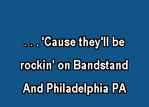 . . . 'Cause they'll be

rockin' on Bandstand

And Philadelphia PA