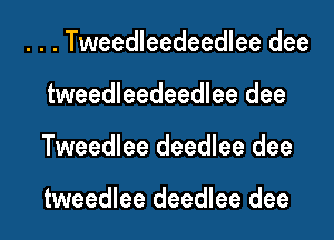 . . . Tweedleedeedlee dee
tweedleedeedlee dee
Tweedlee deedlee dee

tweedlee deedlee dee