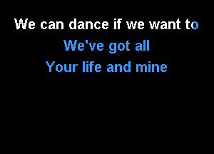 We can dance if we want to
We've got all
Your life and mine