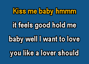 Kiss me baby hmmm

it feels good hold me

baby well I want to love

you like a lover should