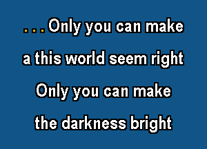 ...Only you can make
a this world seem right

Only you can make

the darkness bright