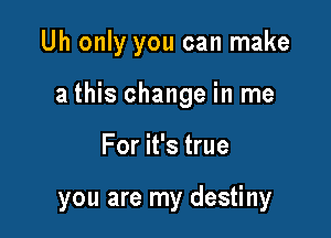 Uh only you can make

a this change in me

For it's true

you are my destiny