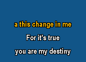 a this change in me

For it's true

you are my destiny