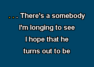 . . . There's a somebody

I'm longing to see
I hope that he

turns out to be