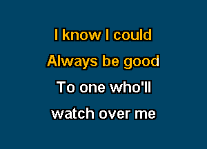 I know I could

Always be good

To one who'll

watch over me