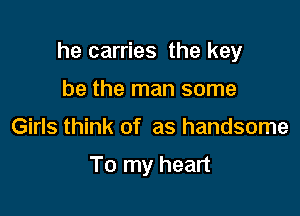 he carries the key

be the man some
Girls think of as handsome

To my heart
