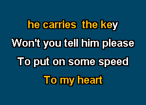 he carries the key

Won't you tell him please

To put on some speed

To my heart