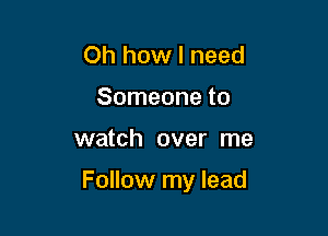 Oh how I need
Someone to

watch over me

Follow my lead