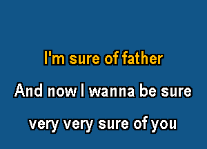 I'm sure of father

And now I wanna be sure

very very sure of you